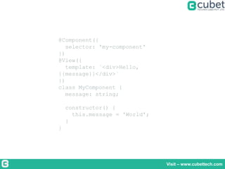 Visit – www.cubettech.com
@Component({
selector: 'my-component'
})
@View({
template: `<div>Hello,
{{message}}</div>`
})
class MyComponent {
message: string;
constructor() {
this.message = 'World';
}
}
 