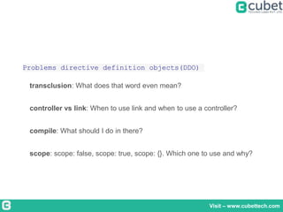 Visit – www.cubettech.com
Problems directive definition objects(DDO)
transclusion: What does that word even mean?
controller vs link: When to use link and when to use a controller?
compile: What should I do in there?
scope: scope: false, scope: true, scope: {}. Which one to use and why?
 