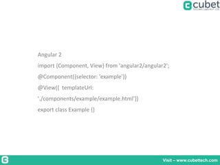 Visit – www.cubettech.com
Angular 2
import {Component, View} from 'angular2/angular2';
@Component({selector: 'example'})
@View({ templateUrl:
'./components/example/example.html'})
export class Example {}
 