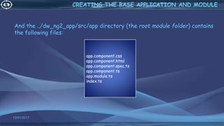 And the ../dw_ng2_app/src/app directory (the root module folder) contains
the following files:
12/01/2017 48
CREATING THE BASE APPLICATION AND MODULE
app.component.css
app.component.html
app.component.spec.ts
app.component.ts
app.module.ts
index.ts
 