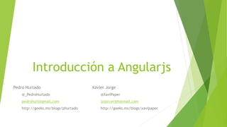 Introducción a Angularjs
Pedro Hurtado
@_PedroHurtado
pedrohurt@gmail.com
http://geeks.ms/blogs/phurtado
Xavier Jorge
@XaviPaper
jajorcer@hotmail.com
http://geeks.ms/blogs/xavipaper
 