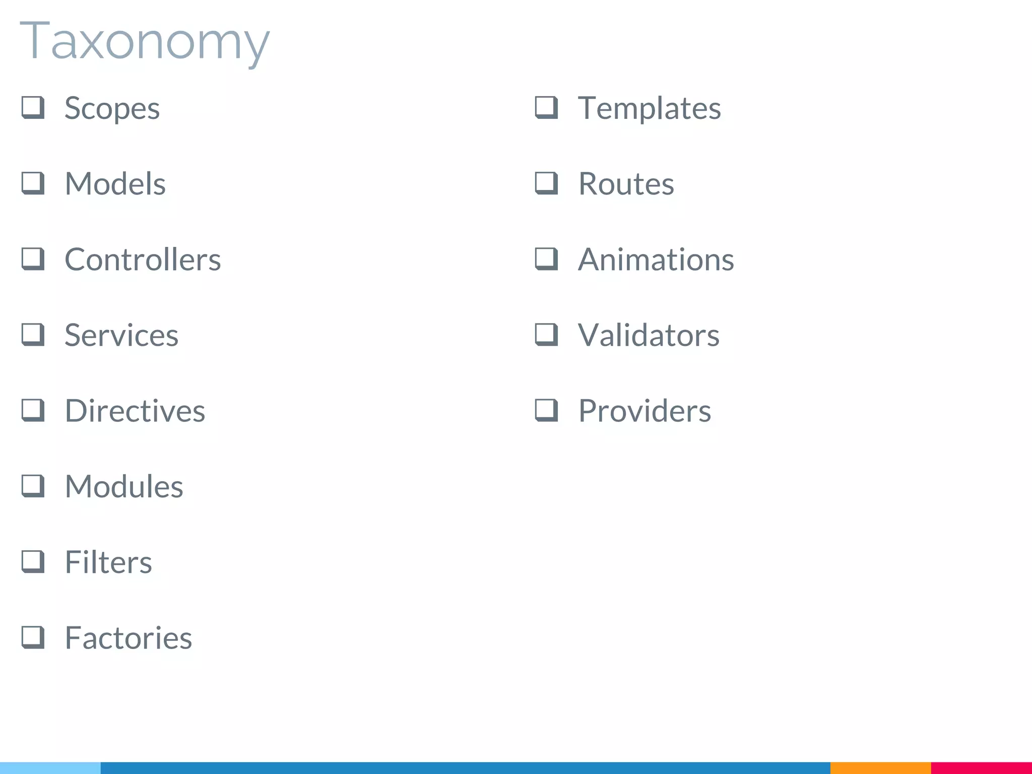 Taxonomy
 Scopes
 Models
 Controllers
 Services
 Directives
 Modules
 Filters
 Factories
 Templates
 Routes
 Animations
 Validators
 Providers
 