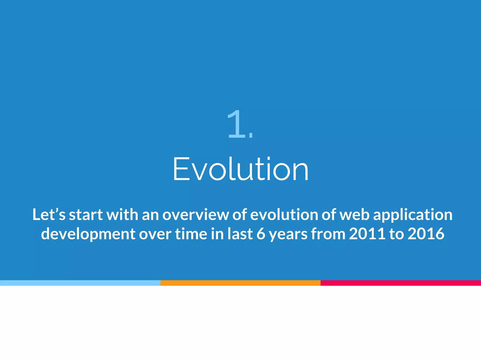 1.
Evolution
Let’s start with an overview of evolution of web application
development over time in last 6 years from 2011 to 2016
 