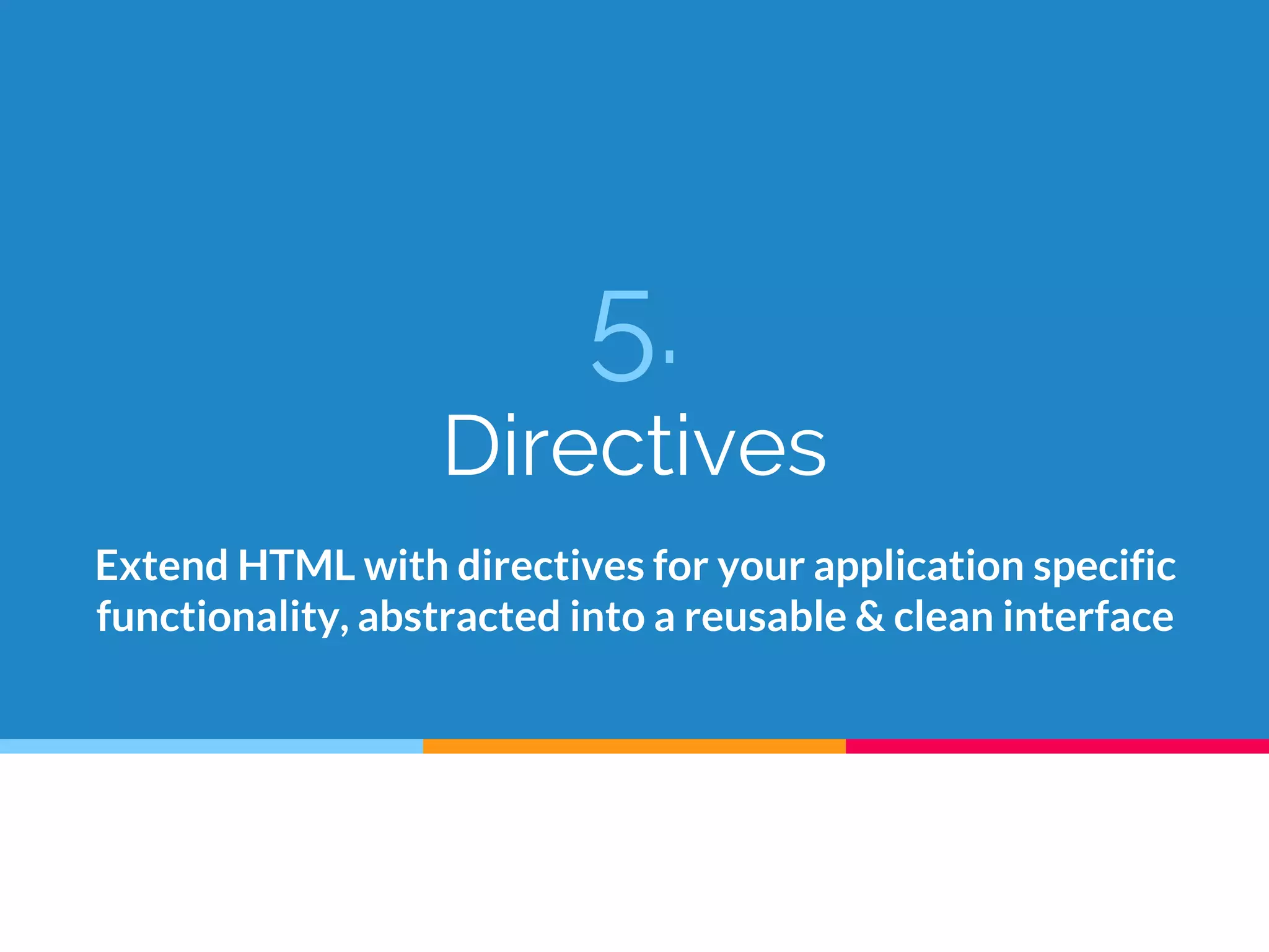 5.
Directives
Extend HTML with directives for your application specific
functionality, abstracted into a reusable & clean interface
 