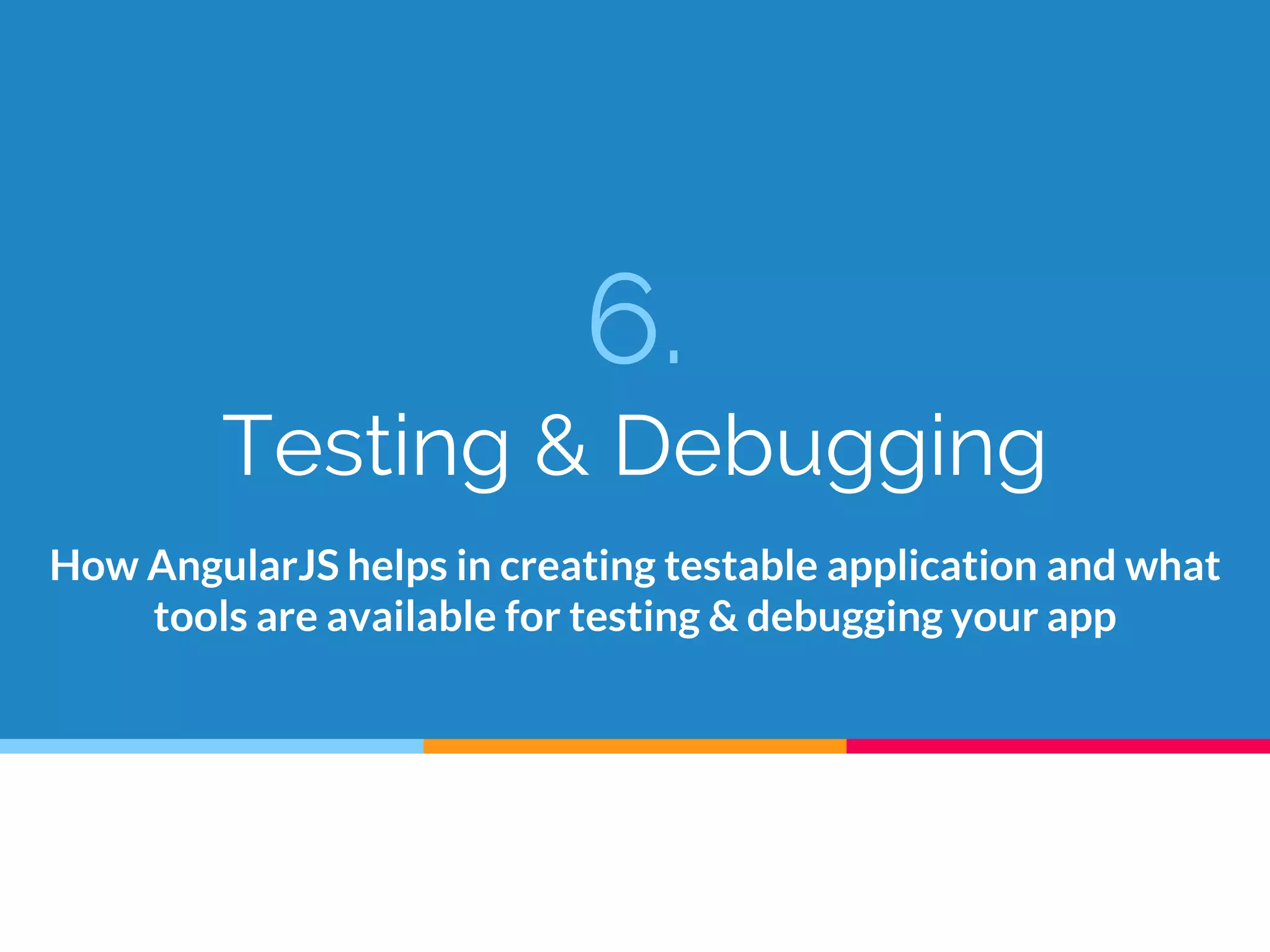 6.
Testing & Debugging
How AngularJS helps in creating testable application and what
tools are available for testing & debugging your app
 