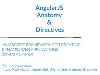 JAVASCRIPT FRAMEWORK FOR CREATING
DYNAMIC WEB APPLICATIONS
(covers v 1.x only)
AngularJS
Anatomy
&
Directives
For code examples
https://github.com/agrawalakhil/angularjs-anatomy-directives
 