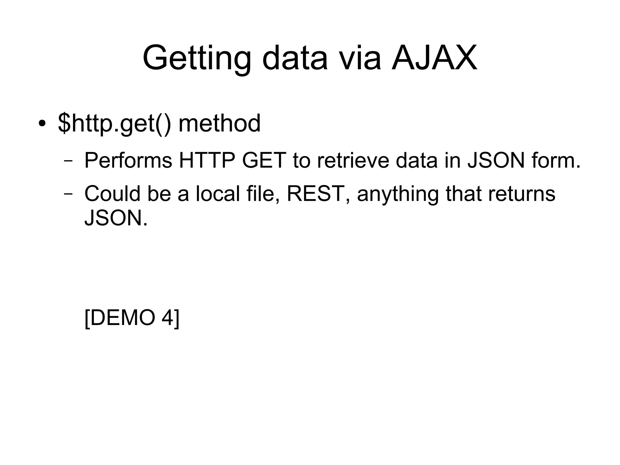 Getting data via AJAX ● $http.get() method – Performs HTTP GET to retrieve data in JSON form. – Could be a local file, REST, anything that returns JSON. [DEMO 4] 