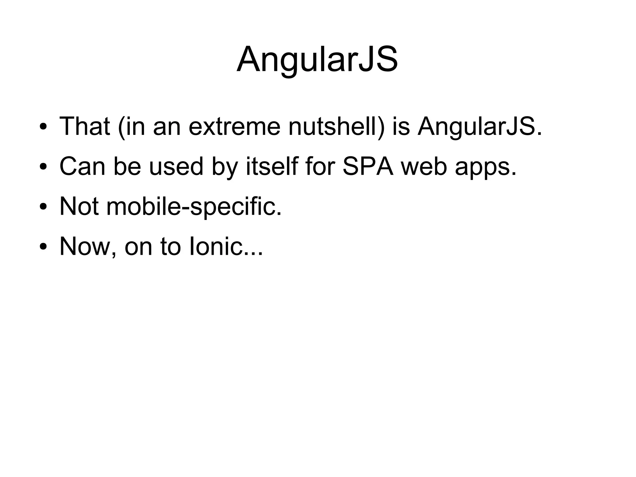 AngularJS ● That (in an extreme nutshell) is AngularJS. ● Can be used by itself for SPA web apps. ● Not mobile-specific. ● Now, on to Ionic... 