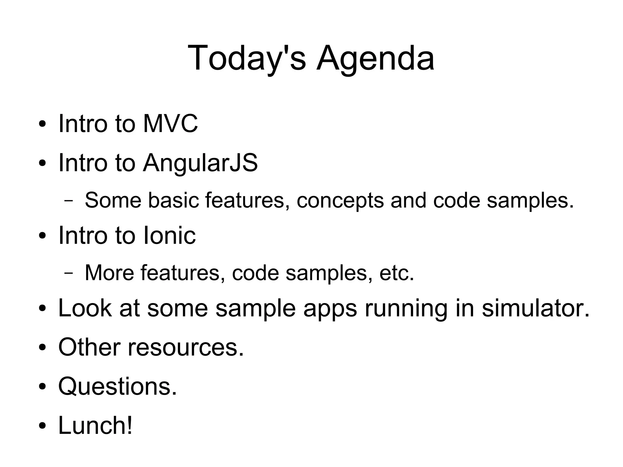 Today's Agenda ● Intro to MVC ● Intro to AngularJS – Some basic features, concepts and code samples. ● Intro to Ionic – More features, code samples, etc. ● Look at some sample apps running in simulator. ● Other resources. ● Questions. ● Lunch! 