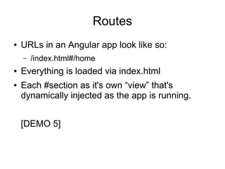Routes
● URLs in an Angular app look like so:
– /index.html#/home
● Everything is loaded via index.html
● Each #section as it's own “view” that's
dynamically injected as the app is running.
[DEMO 5]
 