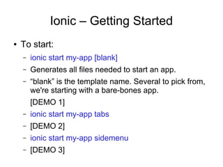 Ionic – Getting Started
● To start:
– ionic start my-app [blank]
– Generates all files needed to start an app.
– “blank” is the template name. Several to pick from,
we're starting with a bare-bones app.
[DEMO 1]
– ionic start my-app tabs
– [DEMO 2]
– ionic start my-app sidemenu
– [DEMO 3]
 
