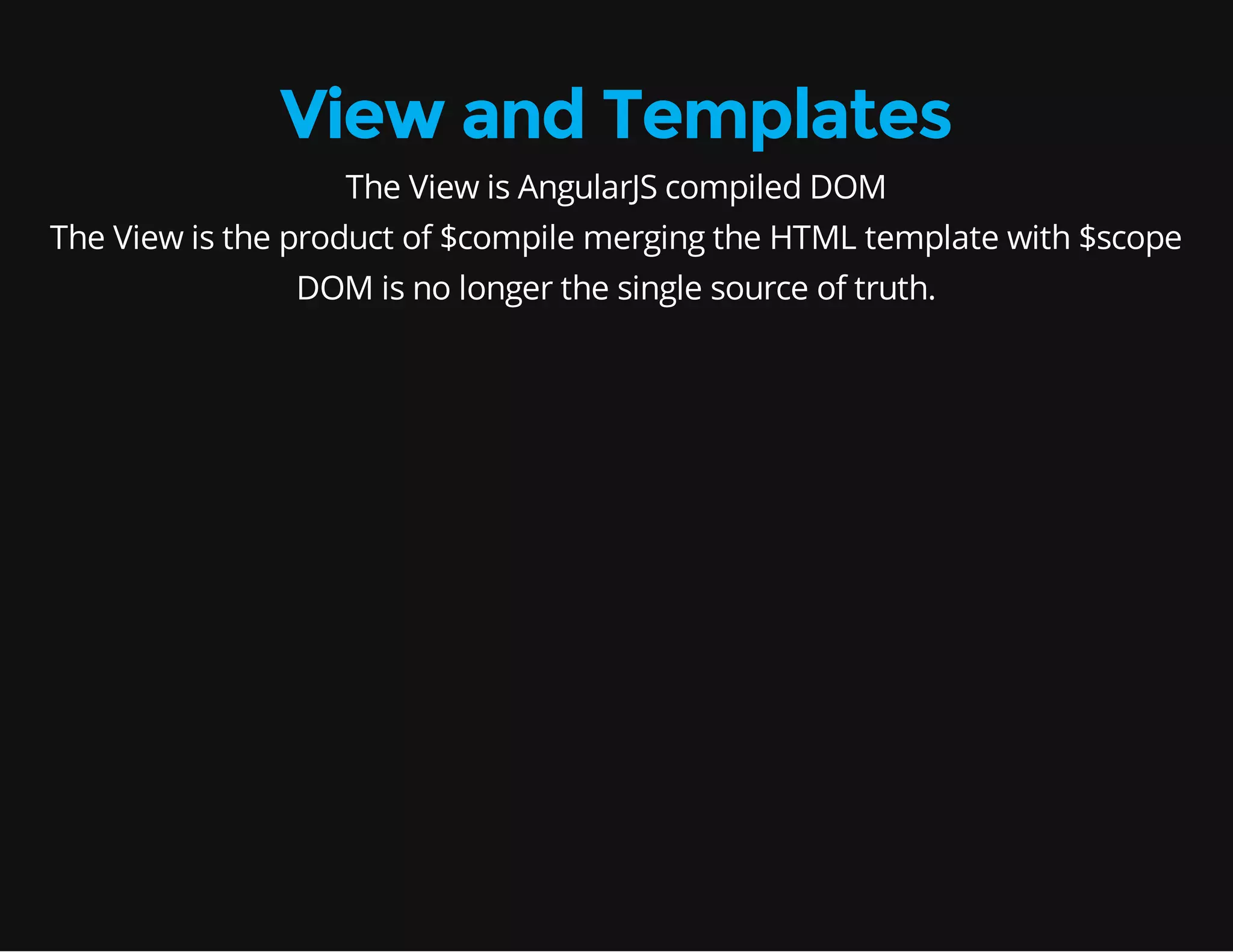 View and Templates The View is AngularJS compiled DOM The View is the product of $compile merging the HTML template with $scope DOM is no longer the single source of truth. 