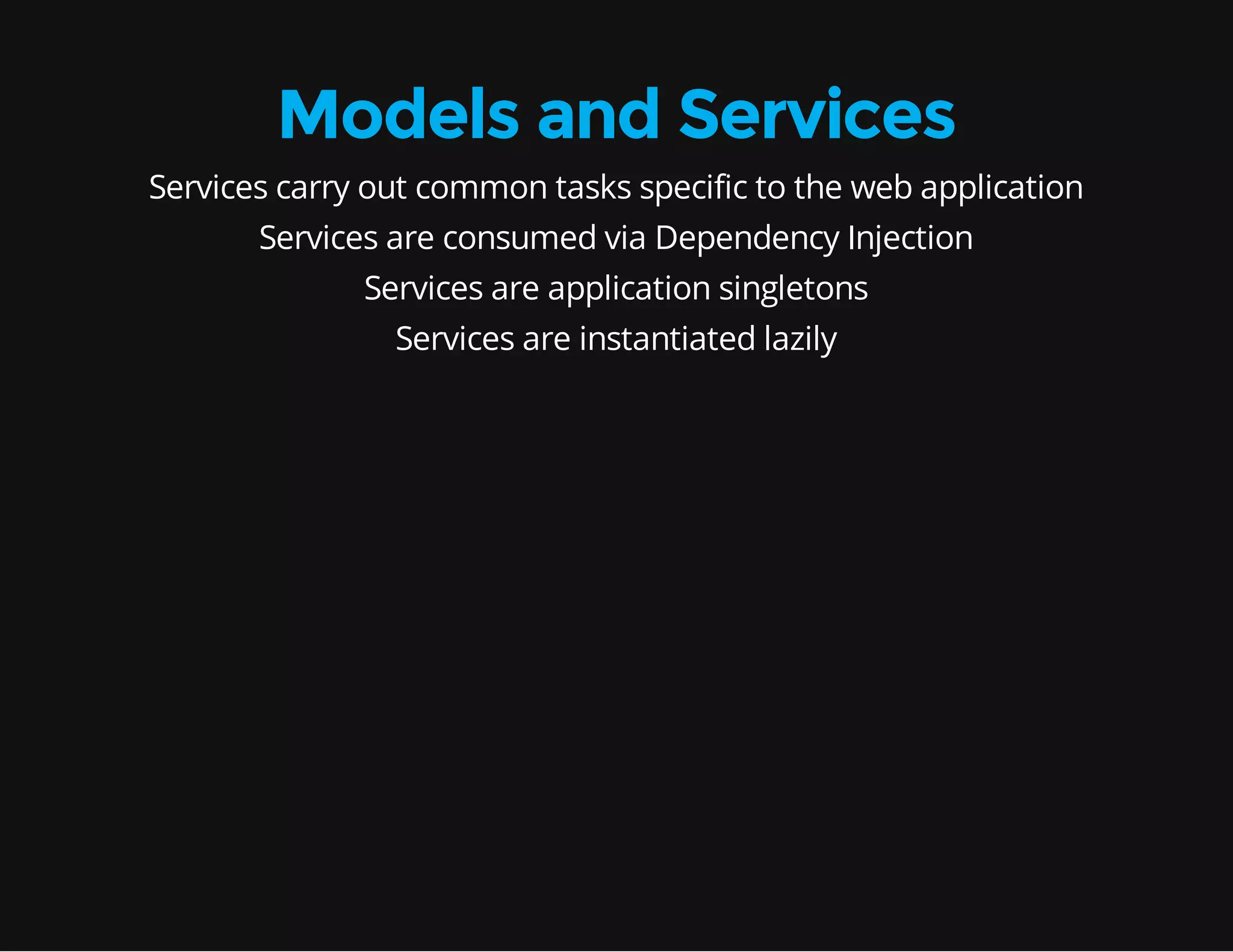 Models and Services Services carry out common tasks specific to the web application Services are consumed via Dependency Injection Services are application singletons Services are instantiated lazily 