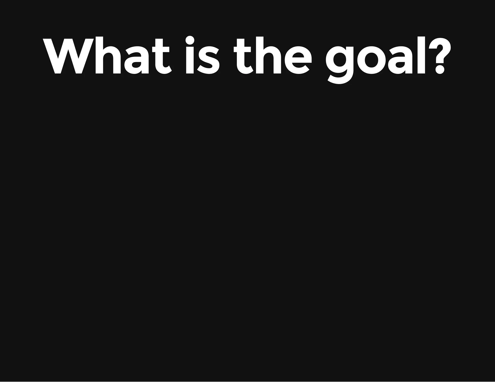 What is the goal? 