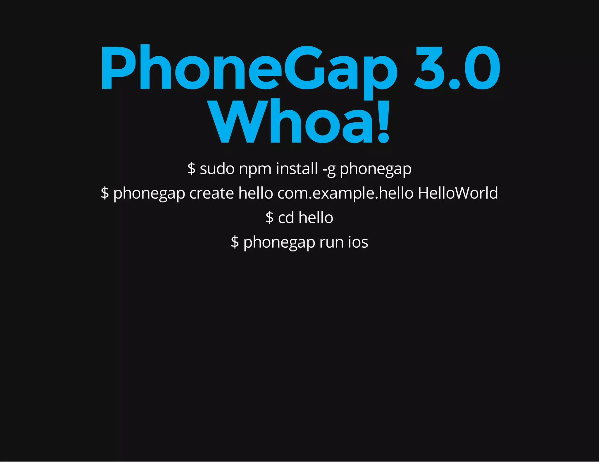 PhoneGap 3.0 Whoa! $ sudo npm install -g phonegap $ phonegap create hello com.example.hello HelloWorld $ cd hello $ phonegap run ios 