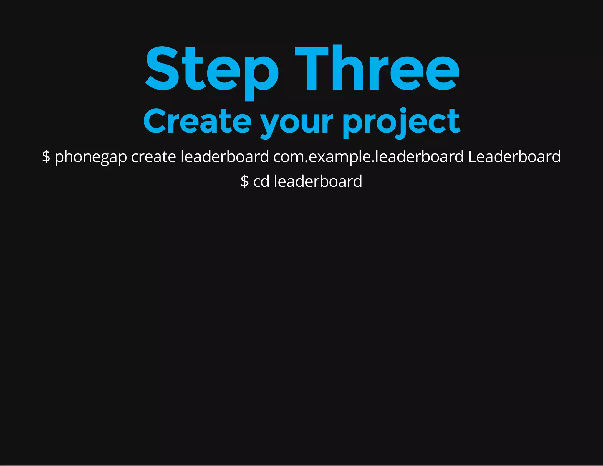 Step Three Create your project $ phonegap create leaderboard com.example.leaderboard Leaderboard $ cd leaderboard 