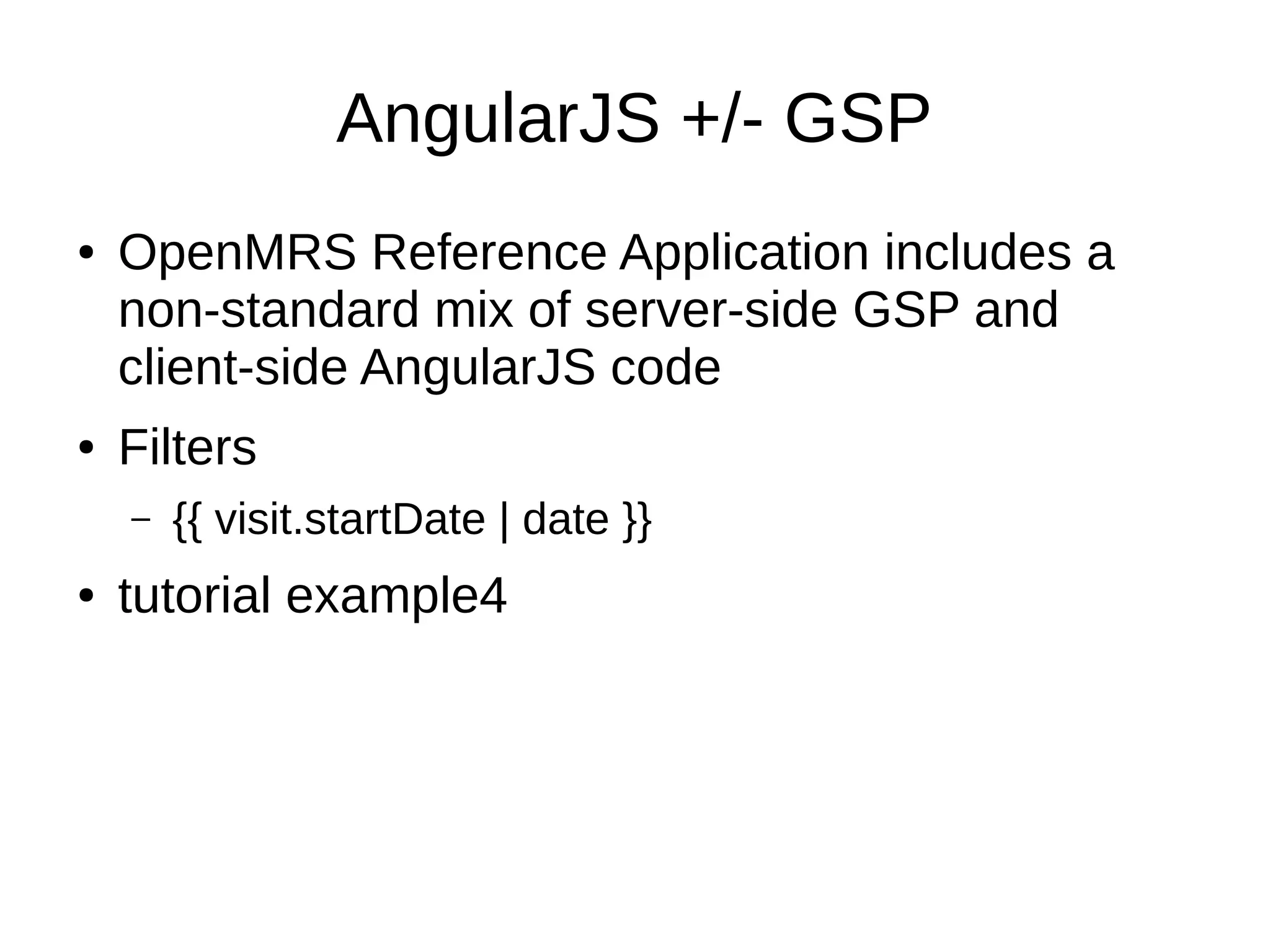 AngularJS +/- GSP ● OpenMRS Reference Application includes a non-standard mix of server-side GSP and client-side AngularJS code ● Filters – {{ visit.startDate | date }} ● tutorial example4 