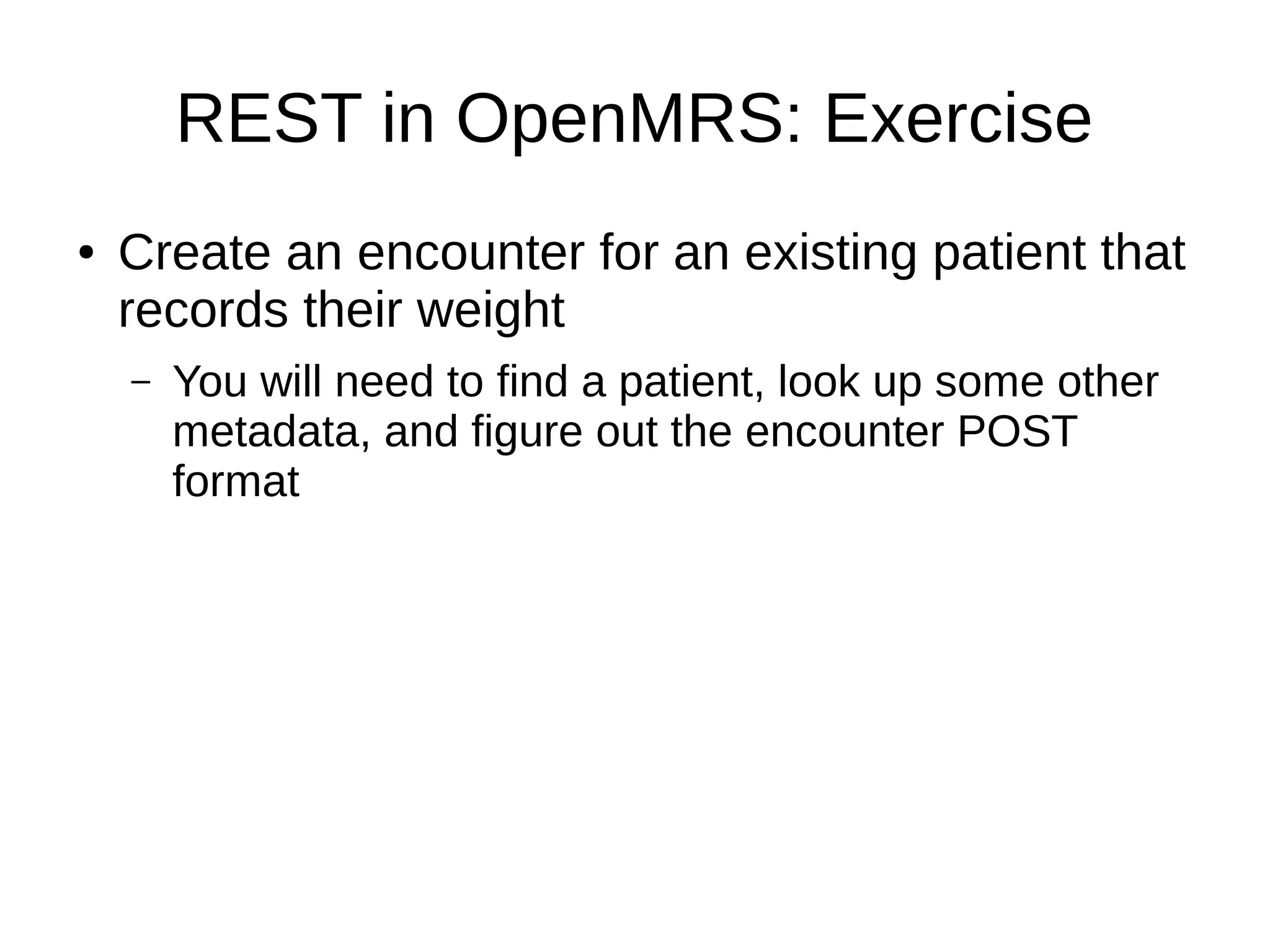 REST in OpenMRS: Exercise ● Create an encounter for an existing patient that records their weight – You will need to find a patient, look up some other metadata, and figure out the encounter POST format 