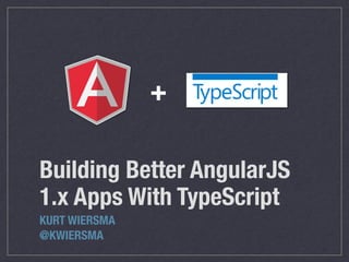 Building Better AngularJS
1.x Apps With TypeScript
KURT WIERSMA
@KWIERSMA
+
 