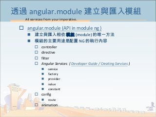 All services from your imperative.
29
透過 angular.module 建立與匯入模組
 angular.module (API in module ng )
 建立與匯入相依 模組 (module)...