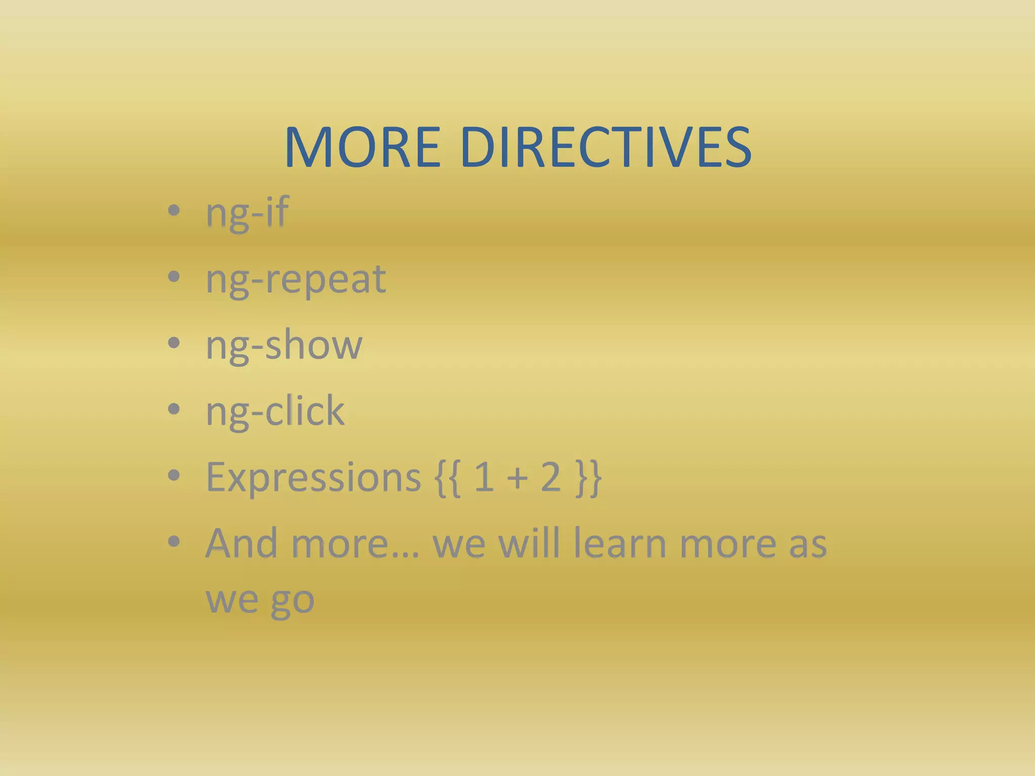 MORE DIRECTIVES
• ng-if
• ng-repeat
• ng-show
• ng-click
• Expressions {{ 1 + 2 }}
• And more… we will learn more as
we go
 