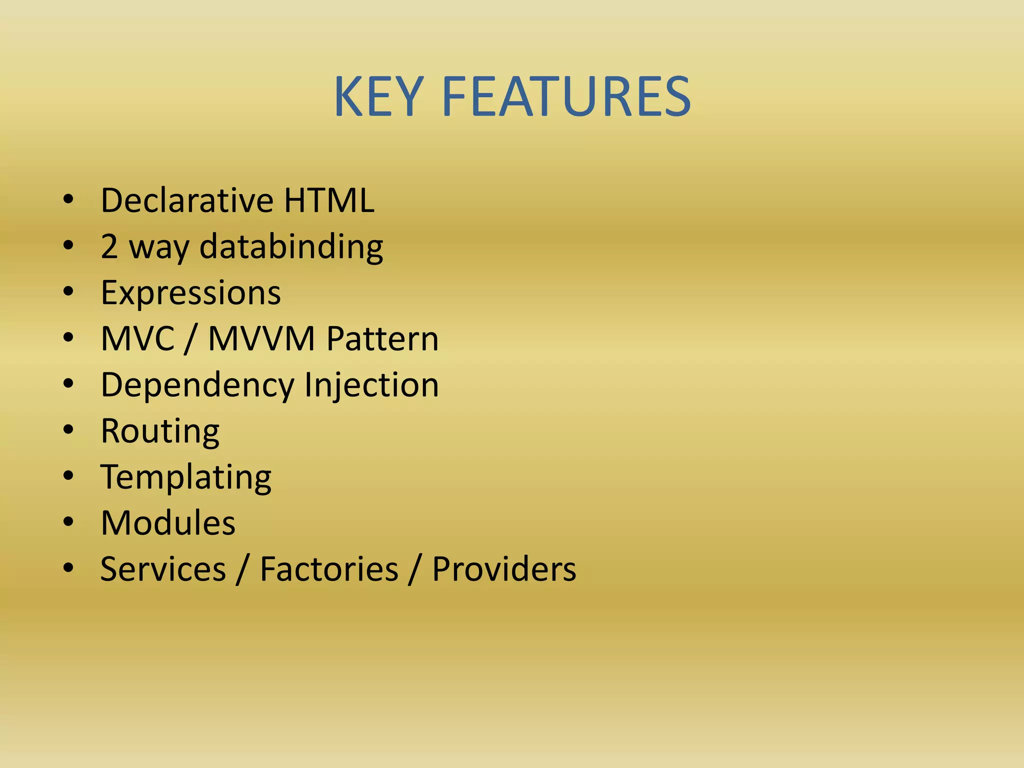 KEY FEATURES
• Declarative HTML
• 2 way databinding
• Expressions
• MVC / MVVM Pattern
• Dependency Injection
• Routing
• Templating
• Modules
• Services / Factories / Providers
 