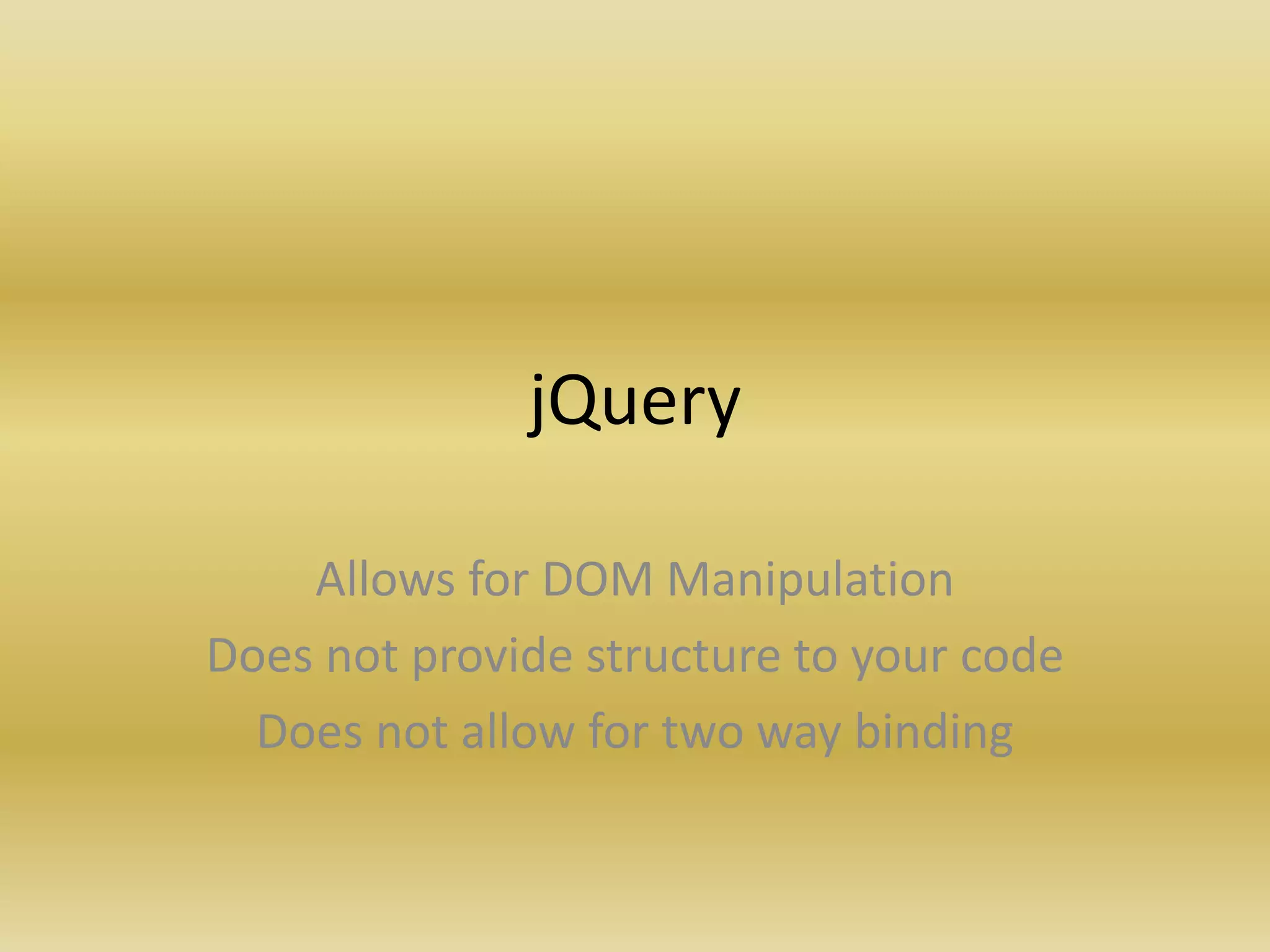 jQuery
Allows for DOM Manipulation
Does not provide structure to your code
Does not allow for two way binding
 