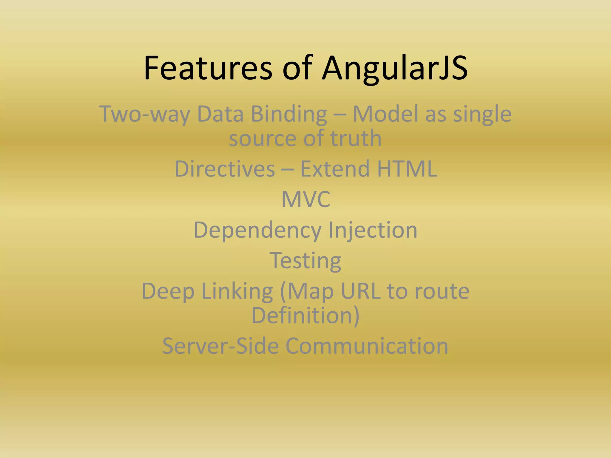 Features of AngularJS
Two-way Data Binding – Model as single
source of truth
Directives – Extend HTML
MVC
Dependency Injection
Testing
Deep Linking (Map URL to route
Definition)
Server-Side Communication
 
