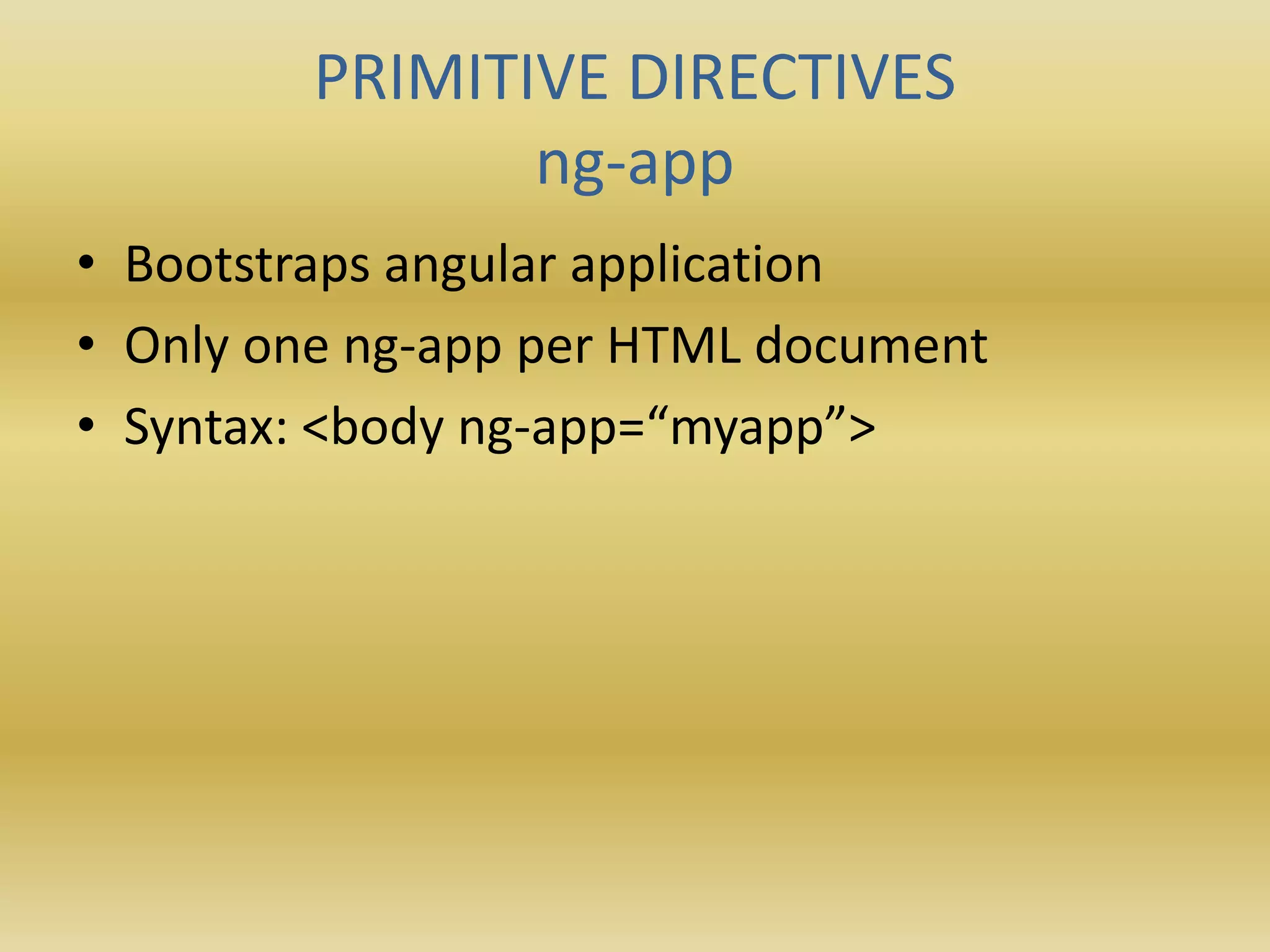 PRIMITIVE DIRECTIVES
ng-app
• Bootstraps angular application
• Only one ng-app per HTML document
• Syntax: <body ng-app=“myapp”>
 