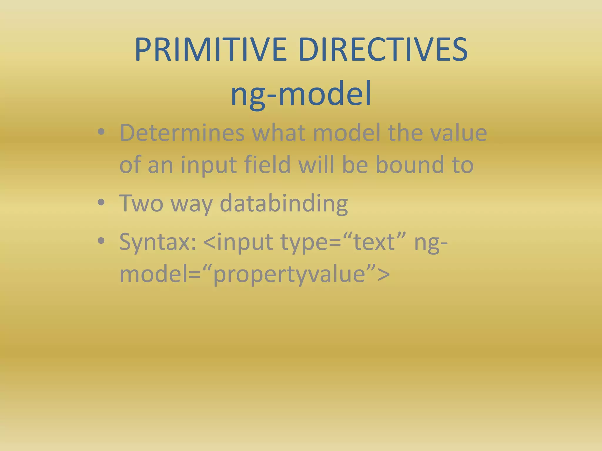 PRIMITIVE DIRECTIVES
ng-model
• Determines what model the value
of an input field will be bound to
• Two way databinding
• Syntax: <input type=“text” ng-
model=“propertyvalue”>
 