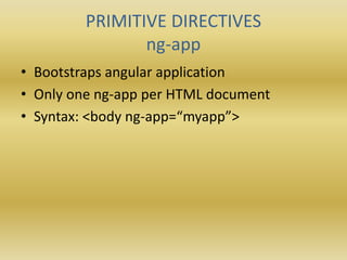 PRIMITIVE DIRECTIVES
ng-app
• Bootstraps angular application
• Only one ng-app per HTML document
• Syntax: <body ng-app=“myapp”>
 