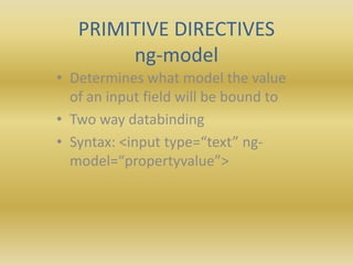 PRIMITIVE DIRECTIVES
ng-model
• Determines what model the value
of an input field will be bound to
• Two way databinding
• Syntax: <input type=“text” ng-
model=“propertyvalue”>
 