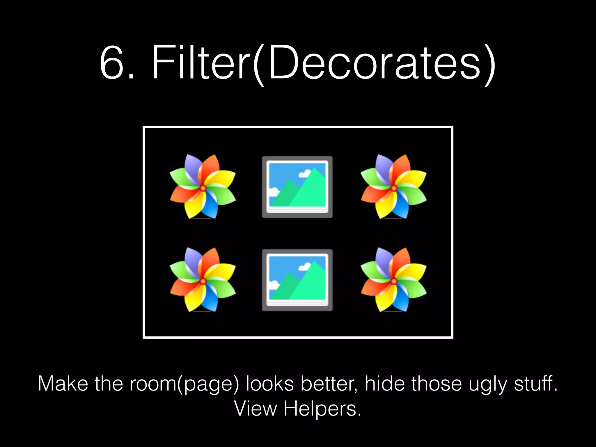 6. Filter(Decorates) Make the room(page) looks better, hide those ugly stuff.  View Helpers. 