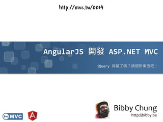 AngularJS 開發 ASP.NET MVC
jQuery 寫膩了嗎？換個新東西吧！
Bibby Chung
http://bibby.be
http://mvc.tw/0014
 