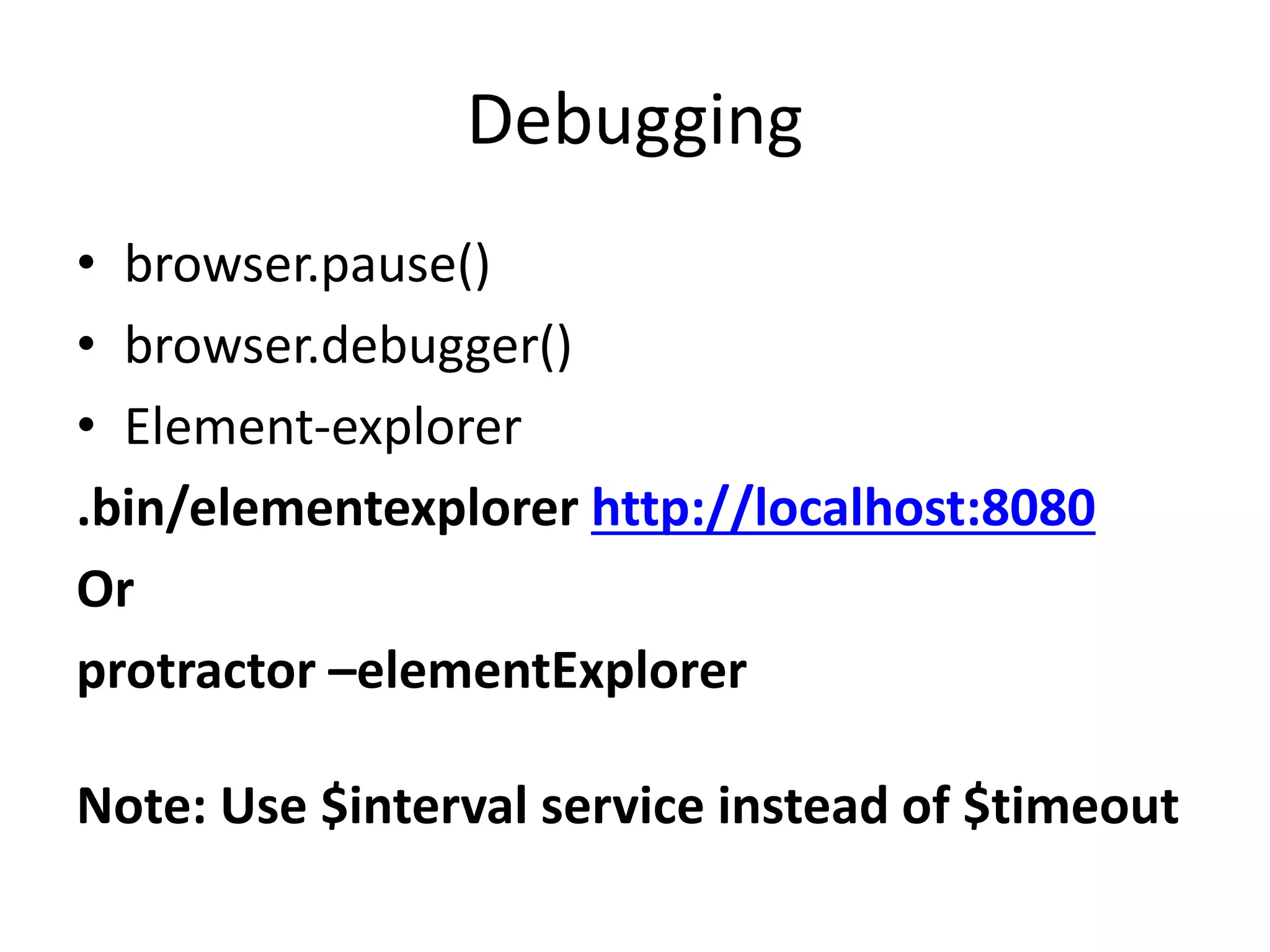 Debugging
• browser.pause()
• browser.debugger()
• Element-explorer
.bin/elementexplorer http://localhost:8080
Or
protractor –elementExplorer
Note: Use $interval service instead of $timeout
 