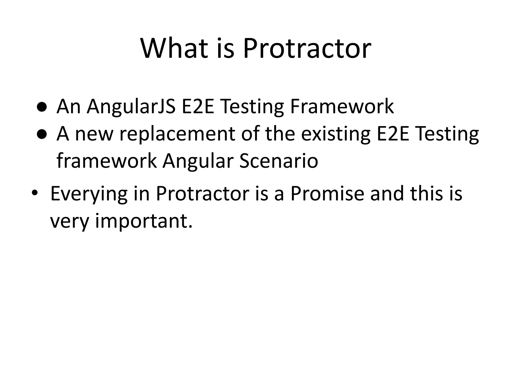 What is Protractor
● An AngularJS E2E Testing Framework
● A new replacement of the existing E2E Testing
framework Angular Scenario
• Everying in Protractor is a Promise and this is
very important.
 