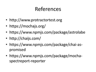 References
• http://www.protractortest.org
• https://mochajs.org/
• https://www.npmjs.com/package/astrolabe
• http://chaijs.com/
• https://www.npmjs.com/package/chai-as-
promised
• https://www.npmjs.com/package/mocha-
spectreport-reporter
 