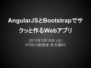 AngularJSとBootstrapでサ
クッと作るWebアプリ
2013年3月19日 (火)
HTML5勉強会 名古屋#2
 
