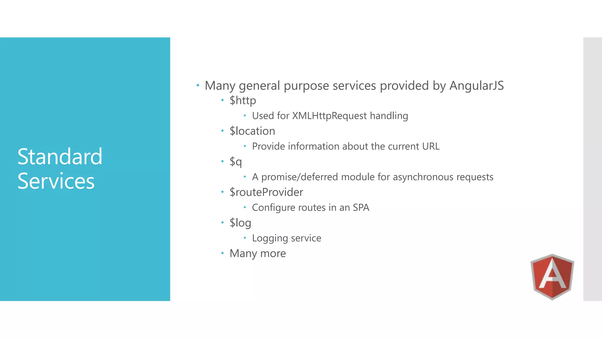  Many general purpose services provided by AngularJS  $http  Used for XMLHttpRequest handling  $location Standard Services  Provide information about the current URL  $q  A promise/deferred module for asynchronous requests  $routeProvider  Configure routes in an SPA  $log  Logging service  Many more 