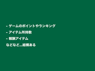 - ゲームのポイントやランキング
- アイテム所持数
- 報酬アイテム
などなど...結構ある
 