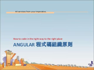 All services from your imperative.
17
ANGULAR 程式碼組織原則
How to code in the right way to the right place
 
