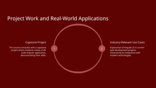 Project Work and Real-World Applications
Capstone Project
The course concludes with a capstone
project where students create a full-
scale Angular application,
demonstrating their skills.
1 2
Industry-Relevant Use Cases
Exploration of Angular JS in current
web development projects,
showcasing its integration with
modern technologies.
 
