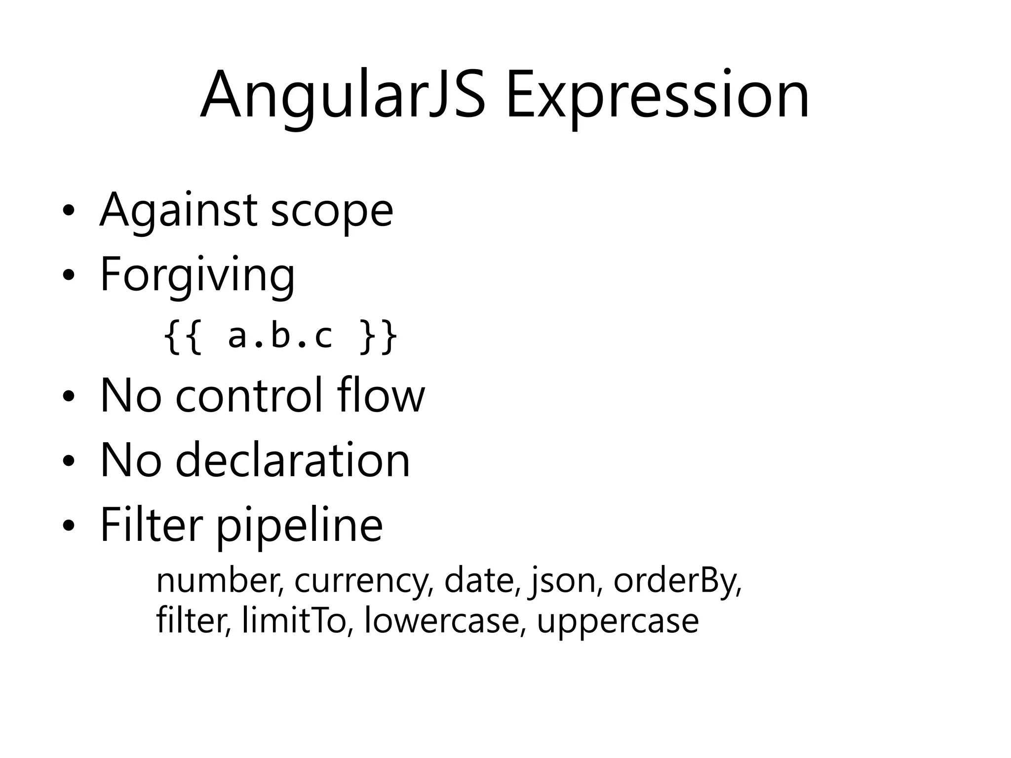 AngularJS Expression • Against scope • Forgiving {{ a.b.c }} • No control flow • No declaration • Filter pipeline number, currency, date, json, orderBy, filter, limitTo, lowercase, uppercase 
