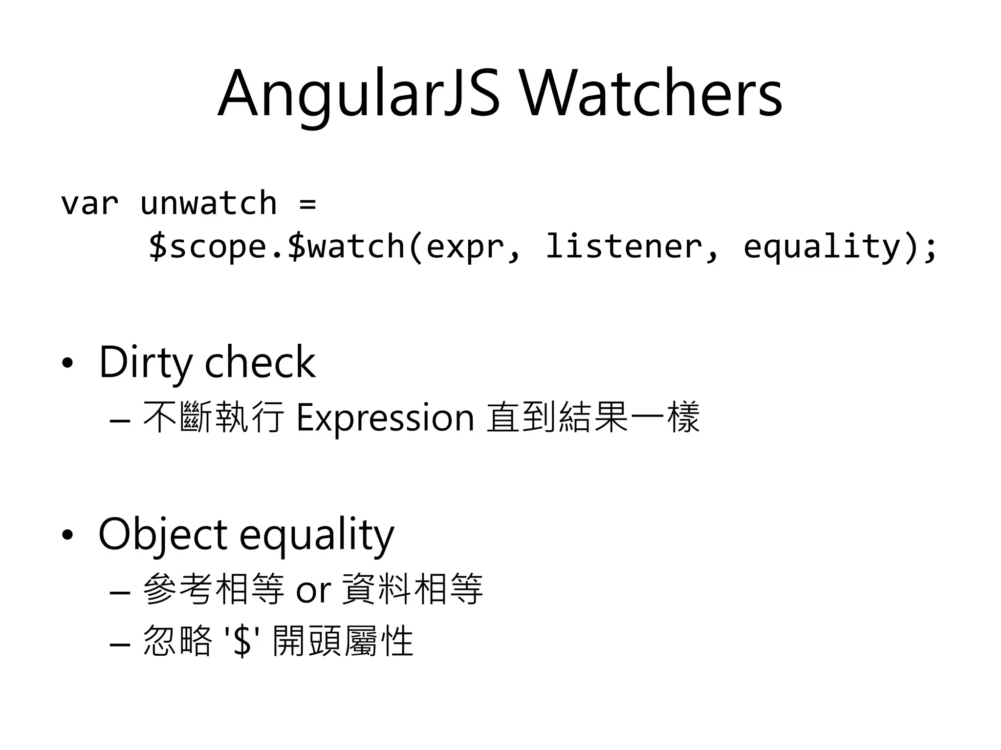 AngularJS Watchers var unwatch = $scope.$watch(expr, listener, equality); • Dirty check – 不斷執行 Expression 直到結果一樣 • Object equality – 參考相等 or 資料相等 – 忽略 '$' 開頭屬性 