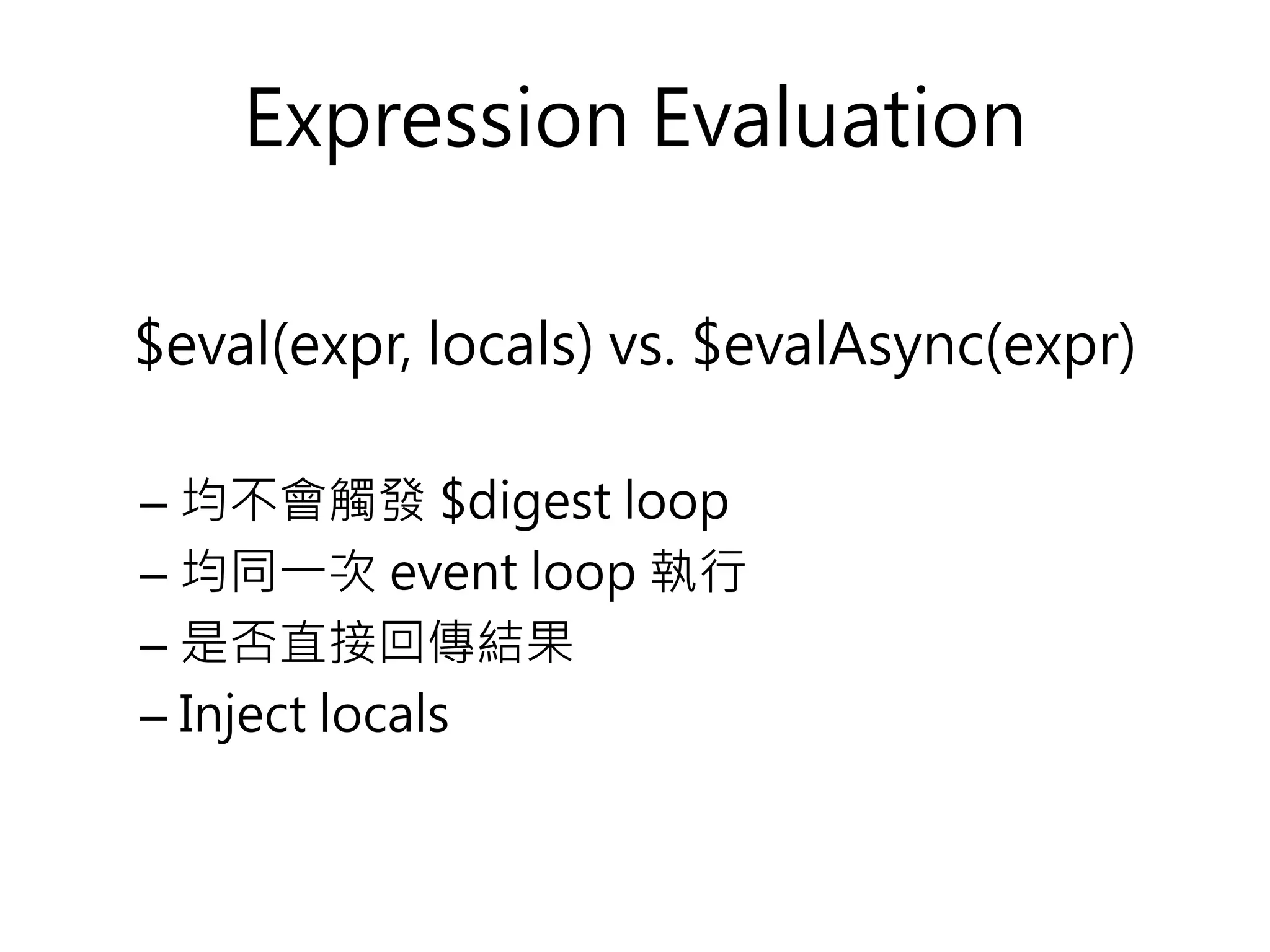 Expression Evaluation $eval(expr, locals) vs. $evalAsync(expr) – 均不會觸發 $digest loop – 均同一次 event loop 執行 – 是否直接回傳結果 – Inject locals 
