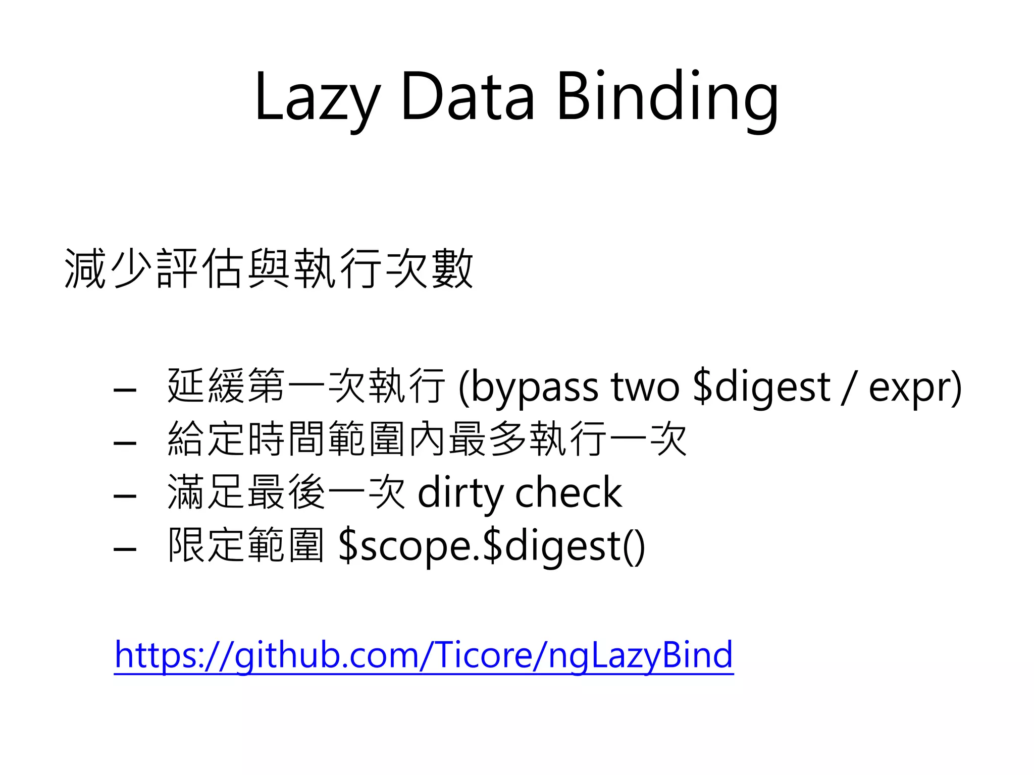 Lazy Data Binding 減少評估與執行次數 – 延緩第一次執行 (bypass two $digest / expr) – 給定時間範圍內最多執行一次 – 滿足最後一次 dirty check – 限定範圍 $scope.$digest() https://github.com/Ticore/ngLazyBind 