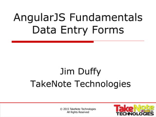 AngularJS Fundamentals
Data Entry Forms
Jim Duffy
TakeNote Technologies
© 2015 TakeNote Technologies
All Rights Reserved
 