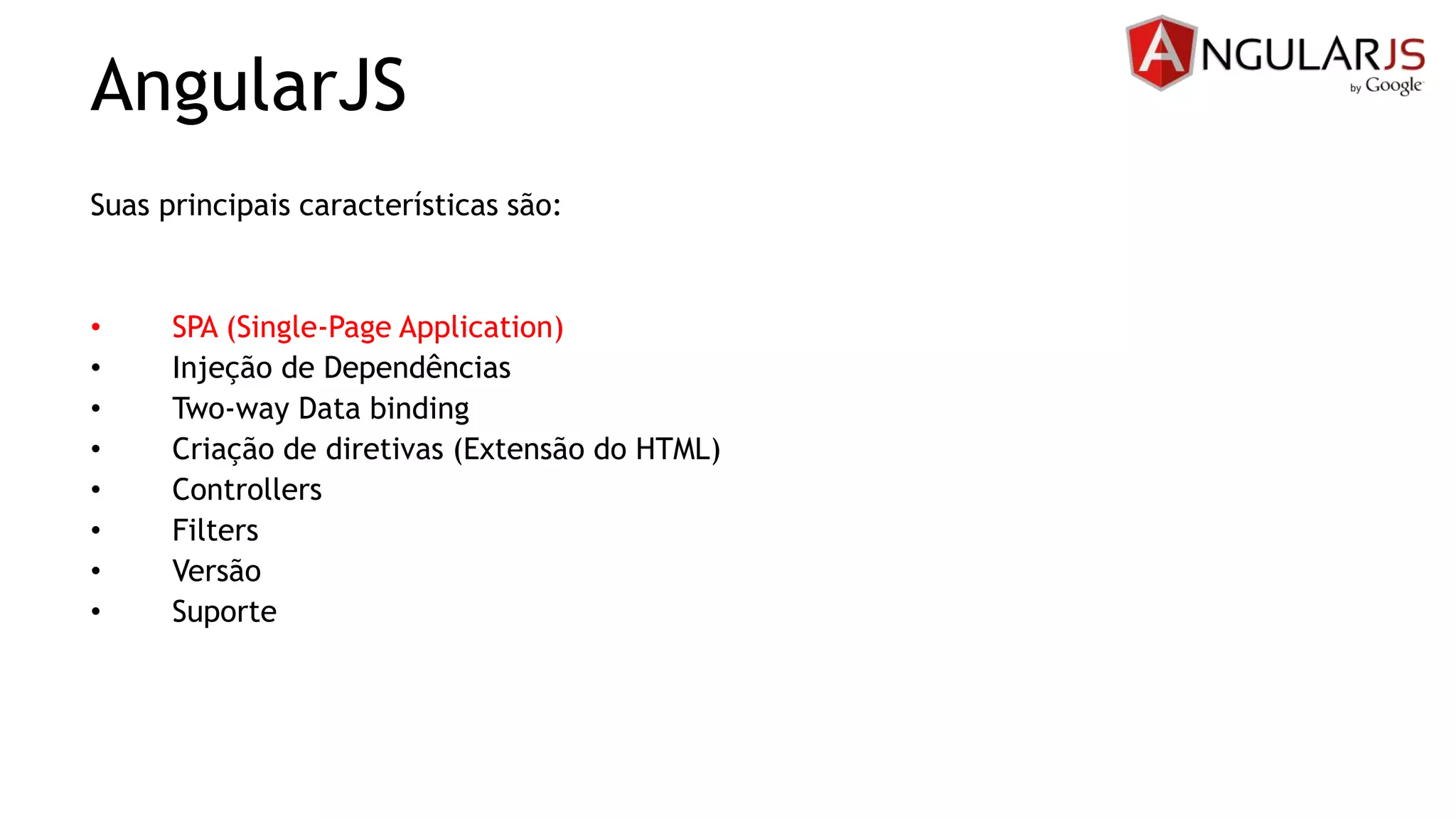 AngularJS
Suas principais características são:
• SPA (Single-Page Application)
• Injeção de Dependências
• Two-way Data binding
• Criação de diretivas (Extensão do HTML)
• Controllers
• Filters
• Versão
• Suporte