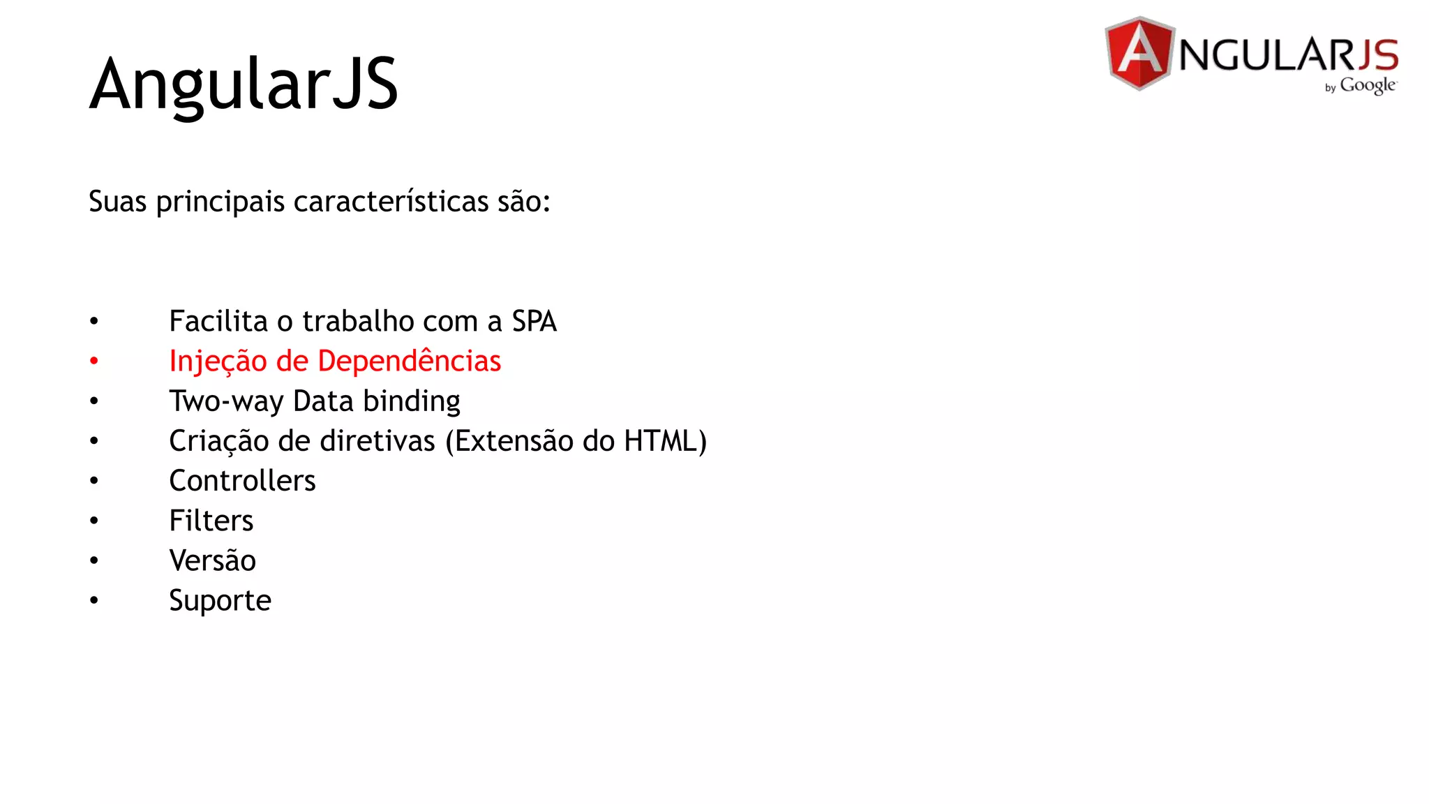 AngularJS
Suas principais características são:
• Facilita o trabalho com a SPA
• Injeção de Dependências
• Two-way Data binding
• Criação de diretivas (Extensão do HTML)
• Controllers
• Filters
• Versão
• Suporte
