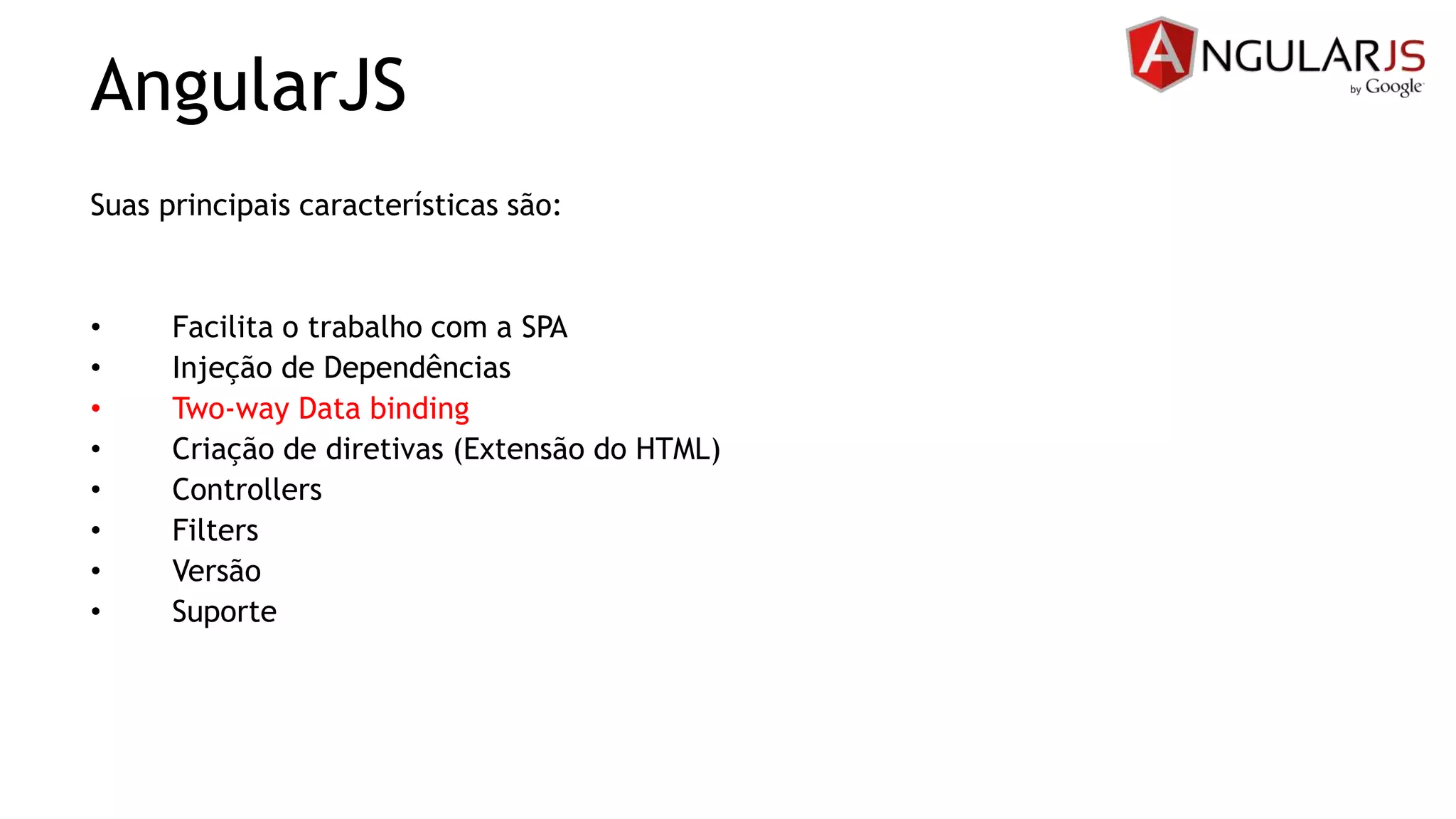 AngularJS
Suas principais características são:
• Facilita o trabalho com a SPA
• Injeção de Dependências
• Two-way Data binding
• Criação de diretivas (Extensão do HTML)
• Controllers
• Filters
• Versão
• Suporte